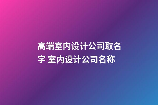 高端室内设计公司取名字 室内设计公司名称-第1张-公司起名-玄机派